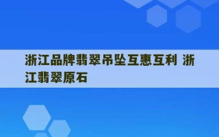 浙江品牌翡翠吊坠互惠互利 浙江翡翠原石