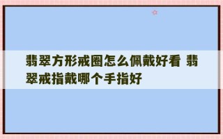 翡翠方形戒圈怎么佩戴好看 翡翠戒指戴哪个手指好