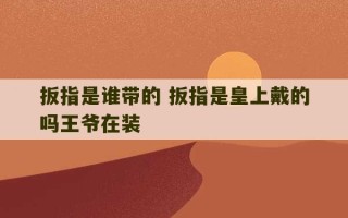 扳指是谁带的 扳指是皇上戴的吗王爷在装