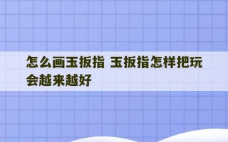 怎么画玉扳指 玉扳指怎样把玩会越来越好