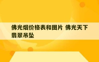 佛光烟价格表和图片 佛光天下翡翠吊坠