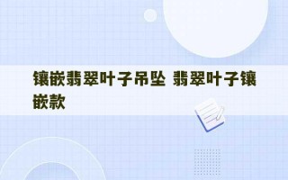 镶嵌翡翠叶子吊坠 翡翠叶子镶嵌款