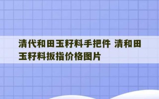 清代和田玉籽料手把件 清和田玉籽料扳指价格图片