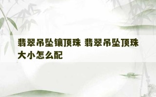 翡翠吊坠镶顶珠 翡翠吊坠顶珠大小怎么配