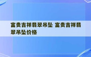 富贵吉祥翡翠吊坠 富贵吉祥翡翠吊坠价格