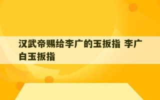 汉武帝赐给李广的玉扳指 李广白玉扳指