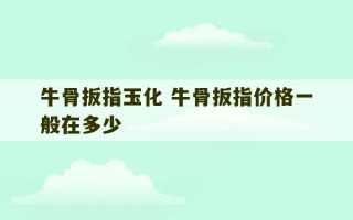 牛骨扳指玉化 牛骨扳指价格一般在多少