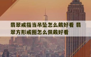 翡翠戒指当吊坠怎么戴好看 翡翠方形戒圈怎么佩戴好看