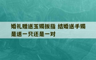 婚礼赠送玉镯扳指 结婚送手镯是送一只还是一对