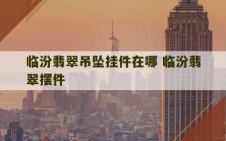 临汾翡翠吊坠挂件在哪 临汾翡翠摆件