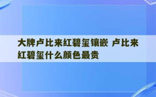 大牌卢比来红碧玺镶嵌 卢比来红碧玺什么颜色最贵