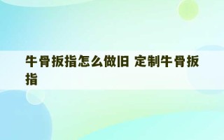 牛骨扳指怎么做旧 定制牛骨扳指