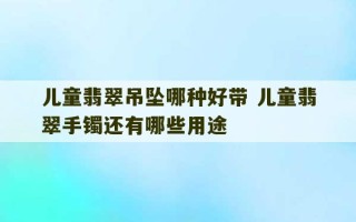 儿童翡翠吊坠哪种好带 儿童翡翠手镯还有哪些用途