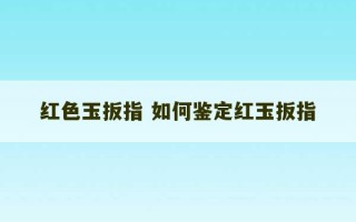 红色玉扳指 如何鉴定红玉扳指