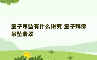 童子吊坠有什么讲究 童子拜佛吊坠翡翠