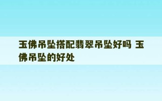 玉佛吊坠搭配翡翠吊坠好吗 玉佛吊坠的好处