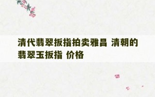 清代翡翠扳指拍卖雅昌 清朝的翡翠玉扳指 价格