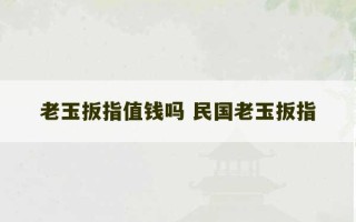 老玉扳指值钱吗 民国老玉扳指