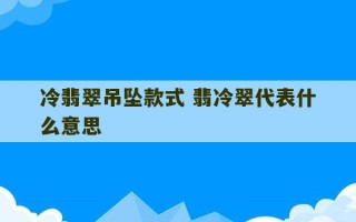 冷翡翠吊坠款式 翡冷翠代表什么意思