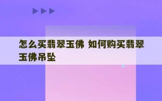 怎么买翡翠玉佛 如何购买翡翠玉佛吊坠