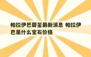 帕拉伊巴碧玺最新消息 帕拉伊巴是什么宝石价格