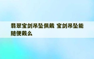 翡翠宝剑吊坠佩戴 宝剑吊坠能随便戴么