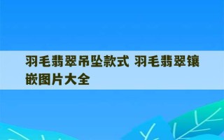 羽毛翡翠吊坠款式 羽毛翡翠镶嵌图片大全