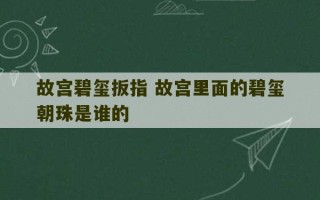 故宫碧玺扳指 故宫里面的碧玺朝珠是谁的