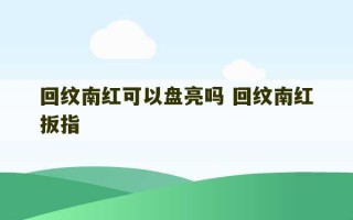 回纹南红可以盘亮吗 回纹南红扳指