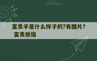 富贵手是什么样子的?有图片? 富贵扳指