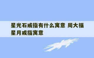 星光石戒指有什么寓意 周大福星月戒指寓意