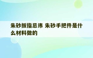 朱砂扳指忌讳 朱砂手把件是什么材料做的