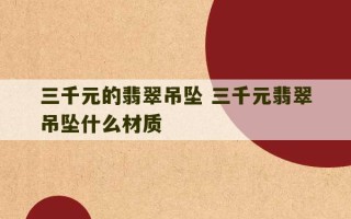 三千元的翡翠吊坠 三千元翡翠吊坠什么材质