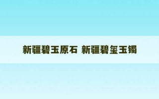 新疆碧玉原石 新疆碧玺玉镯