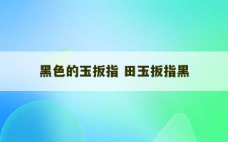 黑色的玉扳指 田玉扳指黑