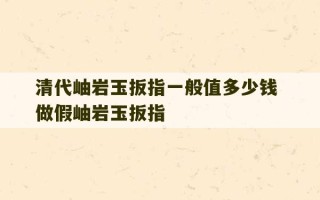 清代岫岩玉扳指一般值多少钱 做假岫岩玉扳指