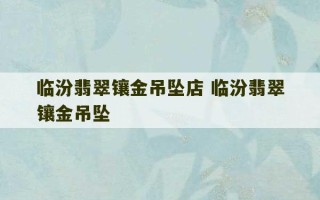 临汾翡翠镶金吊坠店 临汾翡翠镶金吊坠