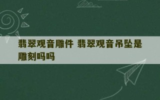 翡翠观音雕件 翡翠观音吊坠是雕刻吗吗