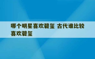 哪个明星喜欢碧玺 古代谁比较喜欢碧玺