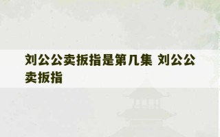 刘公公卖扳指是第几集 刘公公卖扳指