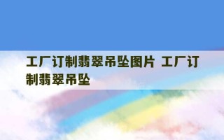 工厂订制翡翠吊坠图片 工厂订制翡翠吊坠