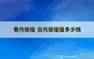 秦代扳指 古代扳指值多少钱