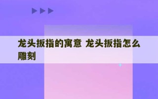 龙头扳指的寓意 龙头扳指怎么雕刻