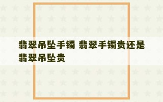 翡翠吊坠手镯 翡翠手镯贵还是翡翠吊坠贵