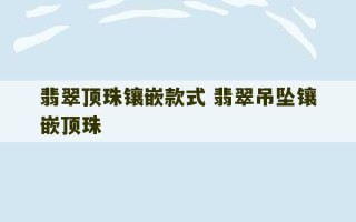 翡翠顶珠镶嵌款式 翡翠吊坠镶嵌顶珠