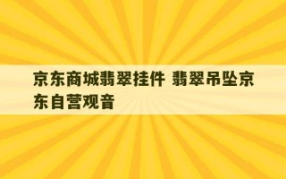 京东商城翡翠挂件 翡翠吊坠京东自营观音