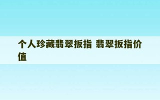 个人珍藏翡翠扳指 翡翠扳指价值