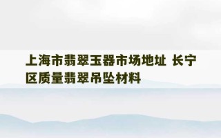 上海市翡翠玉器市场地址 长宁区质量翡翠吊坠材料