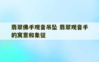 翡翠佛手观音吊坠 翡翠观音手的寓意和象征