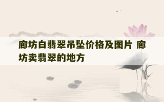 廊坊白翡翠吊坠价格及图片 廊坊卖翡翠的地方